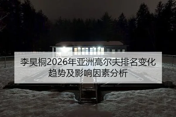 李昊桐2026年亚洲高尔夫排名变化趋势及影响因素分析