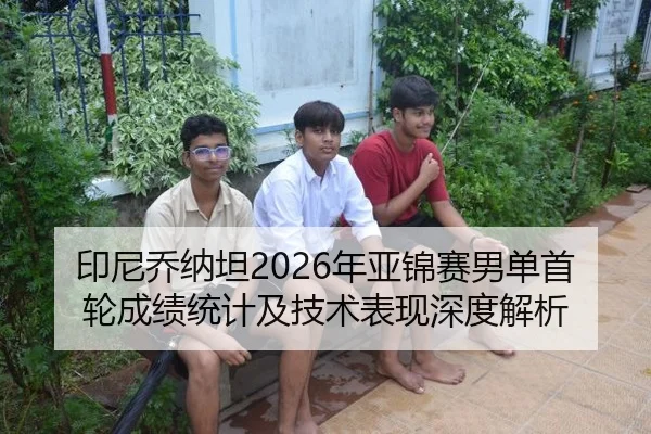 印尼乔纳坦2026年亚锦赛男单首轮成绩统计及技术表现深度解析